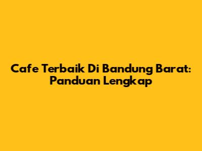 Cafe Terbaik Di Bandung Barat: Panduan Lengkap