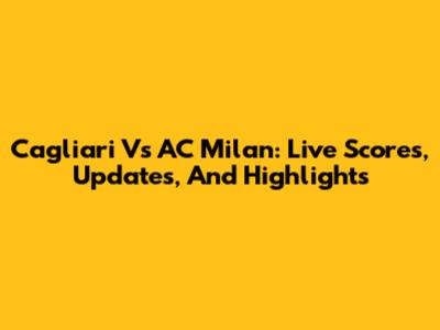 Cagliari Vs AC Milan: Live Scores, Updates, And Highlights