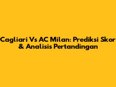 Cagliari Vs AC Milan: Prediksi Skor & Analisis Pertandingan