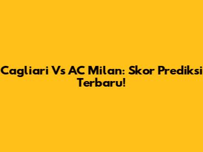 Cagliari Vs AC Milan: Skor Prediksi Terbaru!