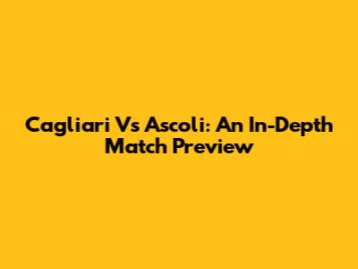Cagliari Vs Ascoli: An In-Depth Match Preview