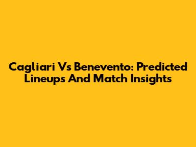Cagliari Vs Benevento: Predicted Lineups And Match Insights