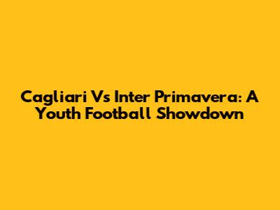 Cagliari Vs Inter Primavera: A Youth Football Showdown