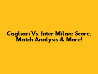 Cagliari Vs. Inter Milan: Score, Match Analysis & More!