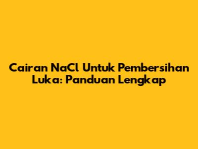 Cairan NaCl Untuk Pembersihan Luka: Panduan Lengkap