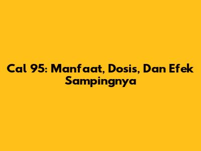 Cal 95: Manfaat, Dosis, Dan Efek Sampingnya