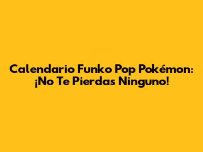 Calendario Funko Pop Pokémon: ¡No Te Pierdas Ninguno!