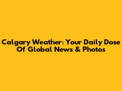 Calgary Weather: Your Daily Dose Of Global News & Photos