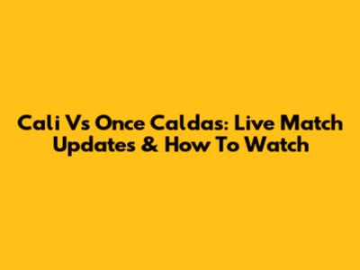 Cali Vs Once Caldas: Live Match Updates & How To Watch