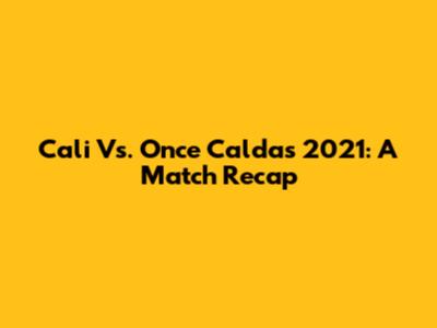 Cali Vs. Once Caldas 2021: A Match Recap