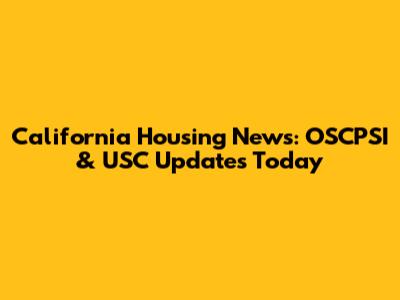 California Housing News: OSCPSI & USC Updates Today