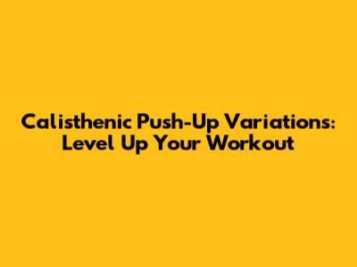 Calisthenic Push-Up Variations: Level Up Your Workout
