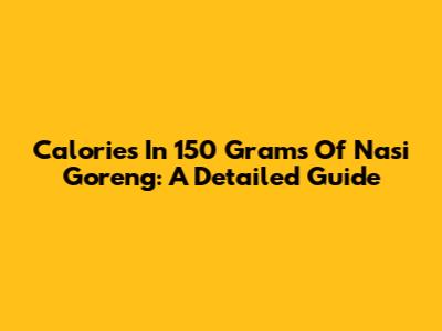 Calories In 150 Grams Of Nasi Goreng: A Detailed Guide