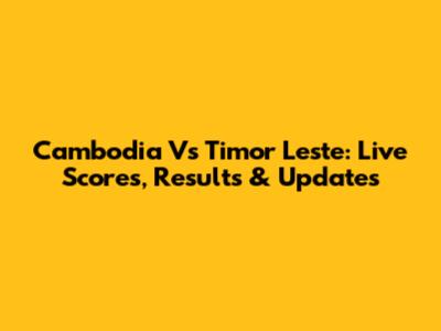 Cambodia Vs Timor Leste: Live Scores, Results & Updates