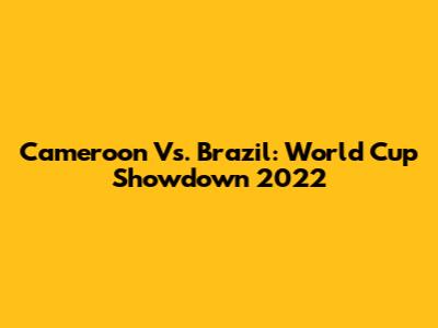 Cameroon Vs. Brazil: World Cup Showdown 2022