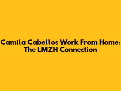Camila Cabello's Work From Home: The LMZH Connection