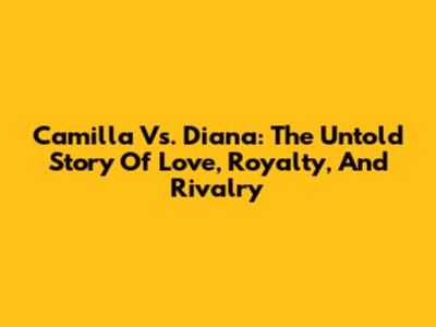 Camilla Vs. Diana: The Untold Story Of Love, Royalty, And Rivalry