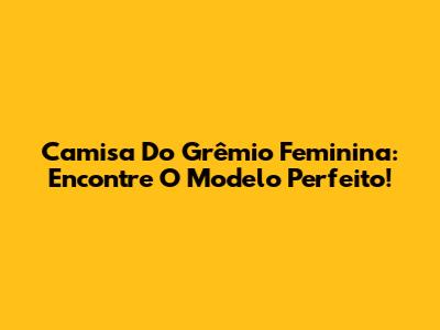 Camisa Do Grêmio Feminina: Encontre O Modelo Perfeito!