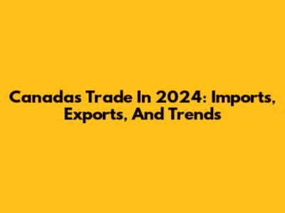 Canada's Trade In 2024: Imports, Exports, And Trends