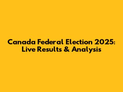 Canada Federal Election 2025: Live Results & Analysis