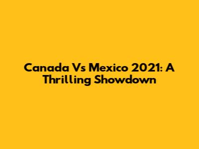 Canada Vs Mexico 2021: A Thrilling Showdown