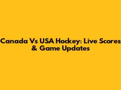 Canada Vs USA Hockey: Live Scores & Game Updates