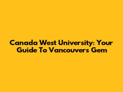 Canada West University: Your Guide To Vancouver's Gem