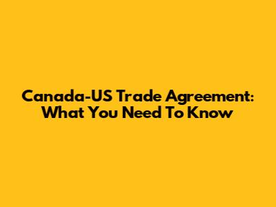 Canada-US Trade Agreement: What You Need To Know