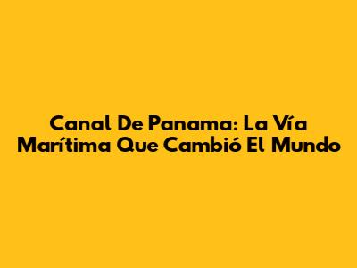 Canal De Panama: La Vía Marítima Que Cambió El Mundo