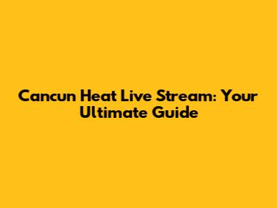 Cancun Heat Live Stream: Your Ultimate Guide