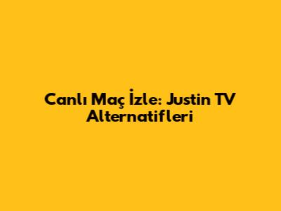 Canlı Maç İzle: Justin TV Alternatifleri