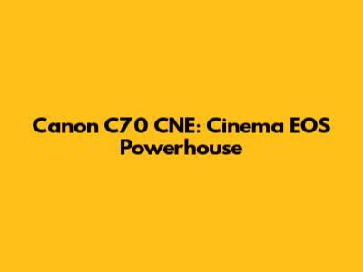 Canon C70 CNE: Cinema EOS Powerhouse