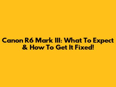 Canon R6 Mark III: What To Expect & How To Get It Fixed!