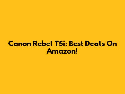 Canon Rebel T5i: Best Deals On Amazon!