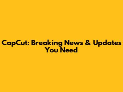 CapCut: Breaking News & Updates You Need