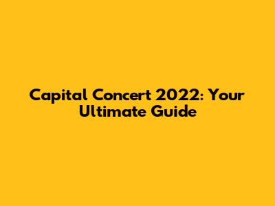 Capital Concert 2022: Your Ultimate Guide