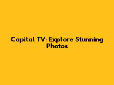 Capital TV: Explore Stunning Photos