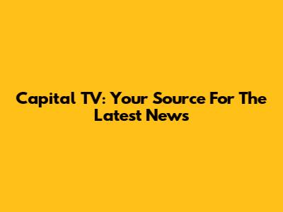 Capital TV: Your Source For The Latest News