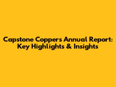 Capstone Copper's Annual Report: Key Highlights & Insights