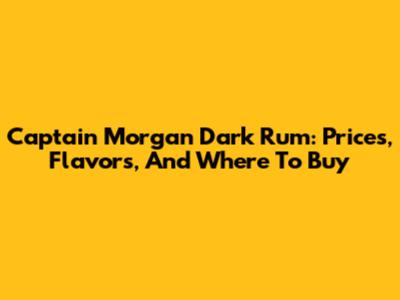 Captain Morgan Dark Rum: Prices, Flavors, And Where To Buy