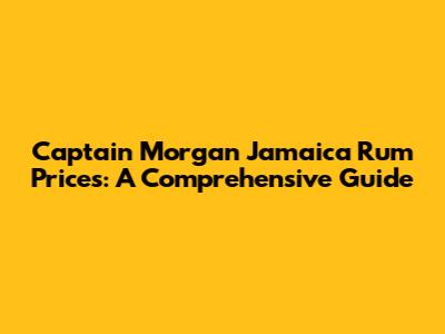 Captain Morgan Jamaica Rum Prices: A Comprehensive Guide