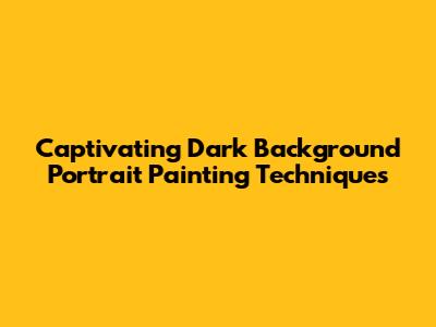 Captivating Dark Background Portrait Painting Techniques