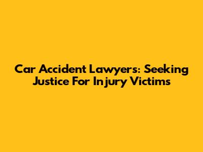 Car Accident Lawyers: Seeking Justice For Injury Victims