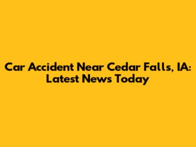 Car Accident Near Cedar Falls, IA: Latest News Today