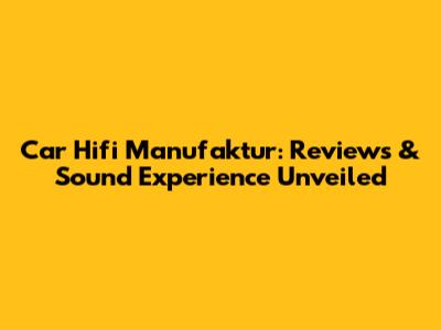 Car Hifi Manufaktur: Reviews & Sound Experience Unveiled
