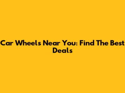 Car Wheels Near You: Find The Best Deals