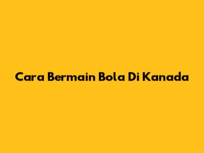 Cara Bermain Bola Di Kanada