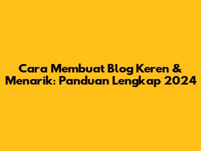 Cara Membuat Blog Keren & Menarik: Panduan Lengkap 2024