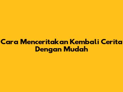 Cara Menceritakan Kembali Cerita Dengan Mudah