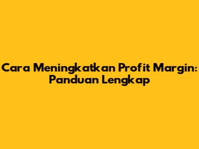Cara Meningkatkan Profit Margin: Panduan Lengkap